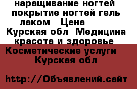 наращивание ногтей, покрытие ногтей гель-лаком › Цена ­ 400 - Курская обл. Медицина, красота и здоровье » Косметические услуги   . Курская обл.